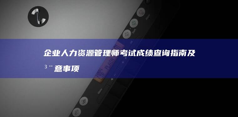 企业人力资源管理师考试成绩查询指南及注意事项