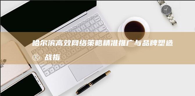 哈尔滨高效网络策略：精准推广与品牌塑造实战指南