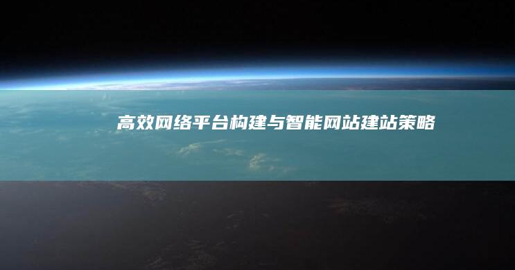 高效网络平台构建与智能网站建站策略